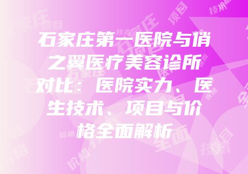 石家庄第一医院与俏之翼医疗美容诊所对比：医院实力、医生技术、项目与价格全面解析