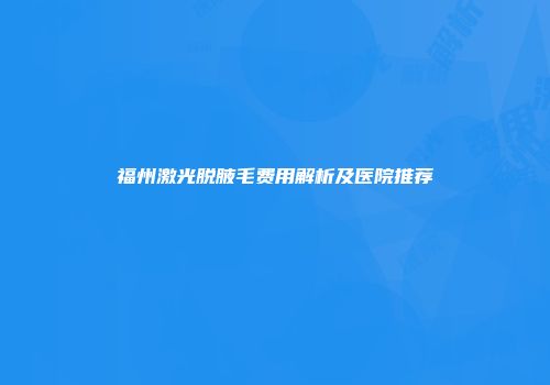 福州激光脱腋毛费用解析及医院推荐