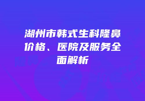 湖州市韩式生科隆鼻价格、医院及服务全面解析