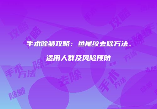 手术除皱攻略：鱼尾纹去除方法、适用人群及风险预防
