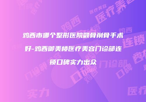 鸡西市哪个整形医院颧骨削骨手术好-鸡西御美楼医疗美容门诊部连锁口碑实力出众