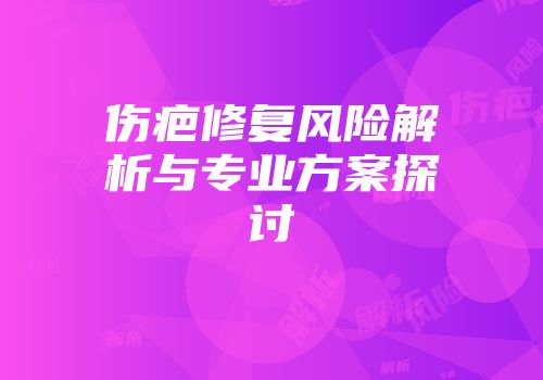 伤疤修复风险解析与专业方案探讨