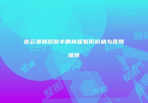 连云港玻尿酸丰眼窝保整形价格与医院推荐