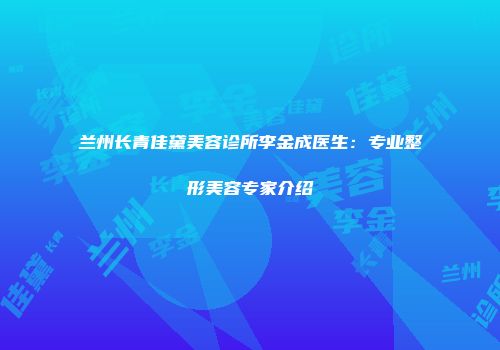 兰州长青佳黛美容诊所李金成医生：专业整形美容专家介绍