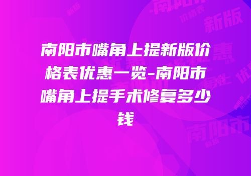 南阳市嘴角上提新版价格表优惠一览-南阳市嘴角上提手术修复多少钱