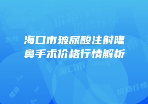 海口市玻尿酸注射隆鼻手术价格行情解析