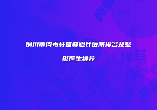 铜川市肉毒杆菌瘦脸针医院排名及整形医生推荐