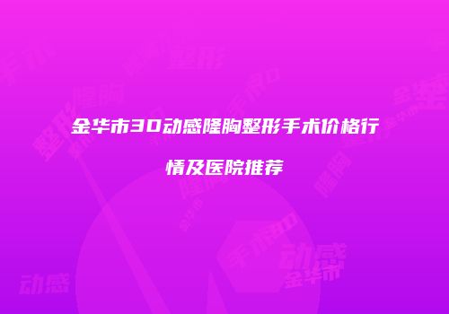 金华市3D动感隆胸整形手术价格行情及医院推荐