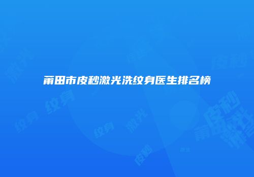 莆田市皮秒激光洗纹身医生排名榜