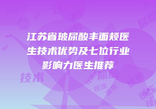 江苏省玻尿酸丰面颊医生技术优势及七位行业影响力医生推荐