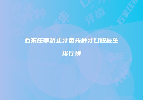 石家庄市矫正牙齿先种牙口腔医生排行榜