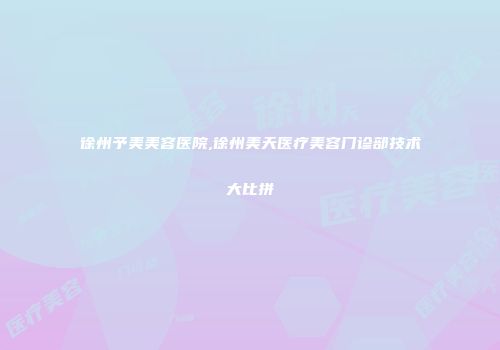徐州予美美容医院,徐州美天医疗美容门诊部技术大比拼