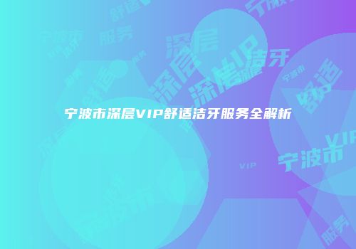 宁波市深层VIP舒适洁牙服务全解析