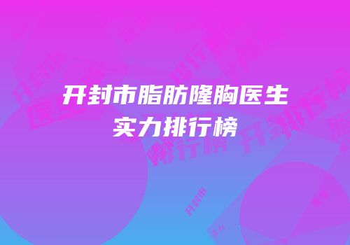开封市脂肪隆胸医生实力排行榜