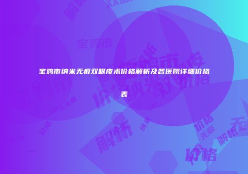 宝鸡市纳米无痕双眼皮术价格解析及各医院详细价格表