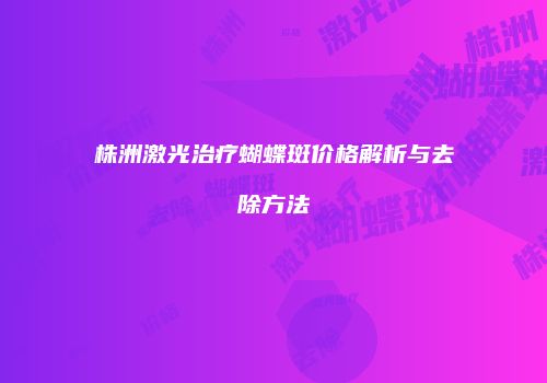 株洲激光治疗蝴蝶斑价格解析与去除方法