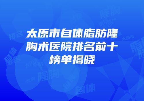 太原市自体脂肪隆胸术医院排名前十榜单揭晓