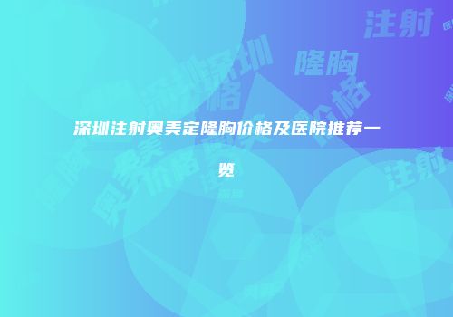 深圳注射奥美定隆胸价格及医院推荐一览
