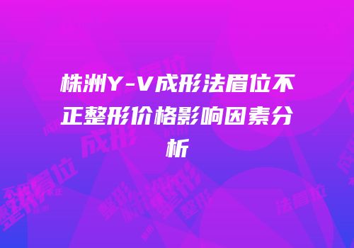 株洲Y-V成形法眉位不正整形价格影响因素分析