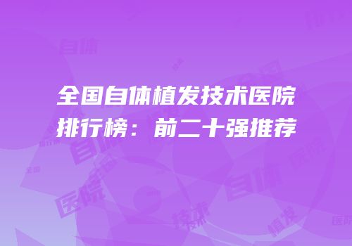 全国自体植发技术医院排行榜：前二十强推荐