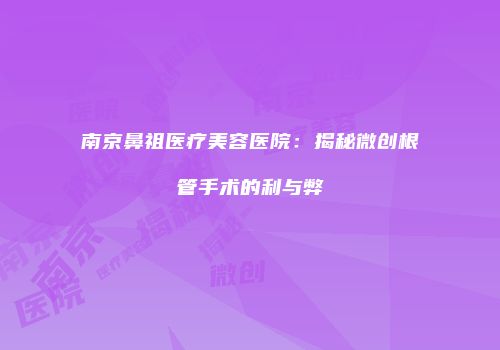 南京鼻祖医疗美容医院：揭秘微创根管手术的利与弊