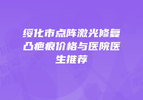 绥化市点阵激光修复凸疤痕价格与医院医生推荐