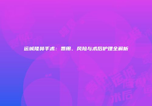 运城隆鼻手术：费用、风险与术后护理全解析