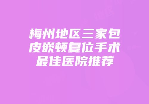 梅州地区三家包皮嵌顿复位手术最佳医院推荐