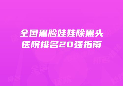全国黑脸娃娃除黑头医院排名20强指南