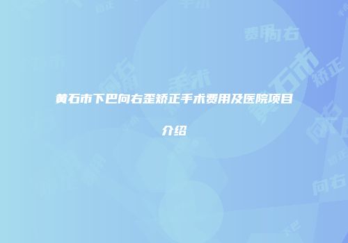 黄石市下巴向右歪矫正手术费用及医院项目介绍