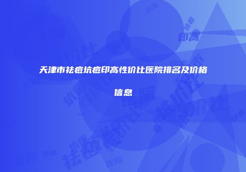 天津市祛痘坑痘印高性价比医院排名及价格信息