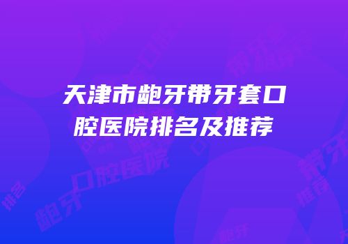 天津市龅牙带牙套口腔医院排名及推荐