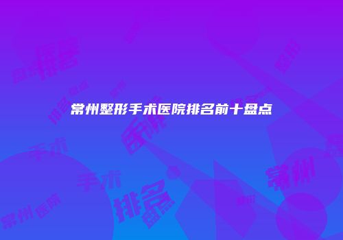 常州整形手术医院排名前十盘点