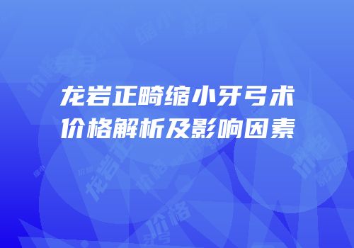 龙岩正畸缩小牙弓术价格解析及影响因素