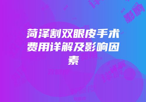 菏泽割双眼皮手术费用详解及影响因素