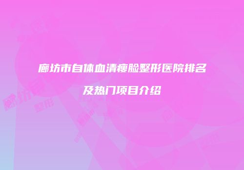 廊坊市自体血清瘦脸整形医院排名及热门项目介绍