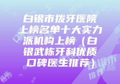 白银市拨牙医院上榜名单十大实力派机构上榜（白银武栋牙科优质口碑医生推荐）