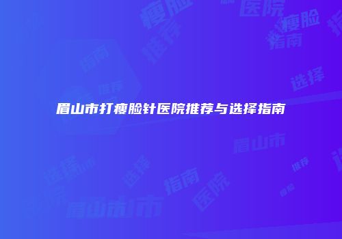 眉山市打瘦脸针医院推荐与选择指南