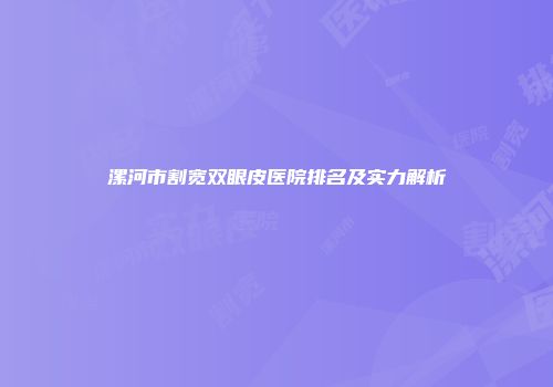 漯河市割宽双眼皮医院排名及实力解析