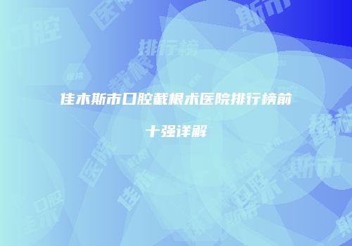 佳木斯市口腔截根术医院排行榜前十强详解