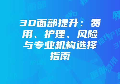3D面部提升：费用、护理、风险与专业机构选择指南