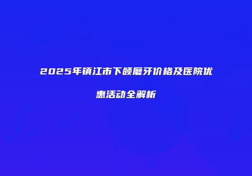 2025年镇江市下颌磨牙价格及医院优惠活动全解析