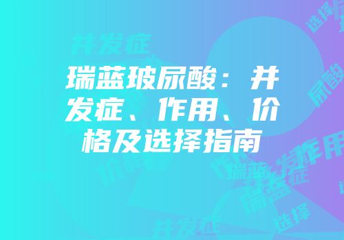 瑞蓝玻尿酸：并发症、作用、价格及选择指南