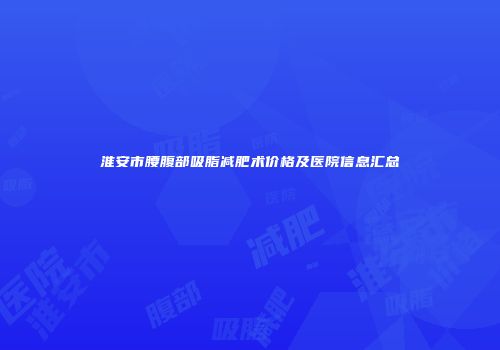 淮安市腰腹部吸脂减肥术价格及医院信息汇总