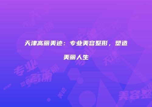 天津高丽美迹：专业美容整形，塑造美丽人生
