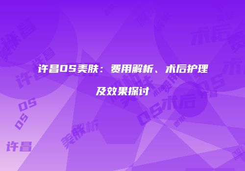 许昌OS美肤：费用解析、术后护理及效果探讨