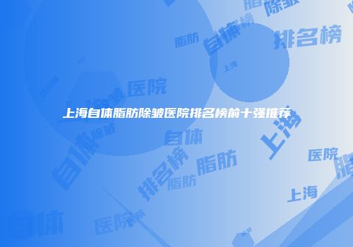 上海自体脂肪除皱医院排名榜前十强推荐