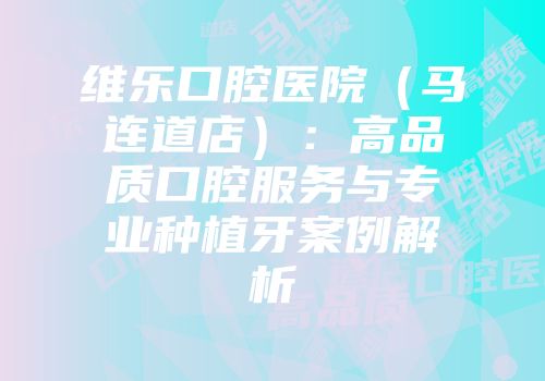 维乐口腔医院（马连道店）：高品质口腔服务与专业种植牙案例解析