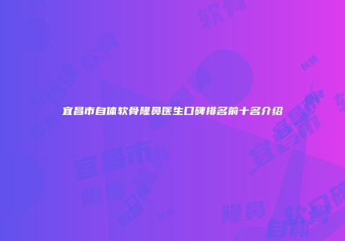 宜昌市自体软骨隆鼻医生口碑排名前十名介绍