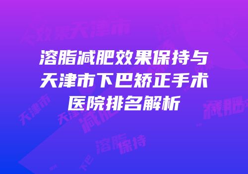 溶脂减肥效果保持与天津市下巴矫正手术医院排名解析
